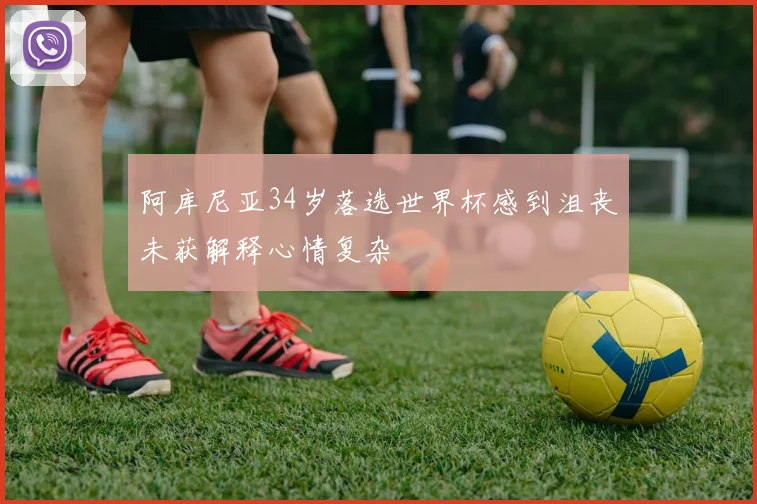 阿库尼亚34岁落选世界杯感到沮丧未获解释心情复杂