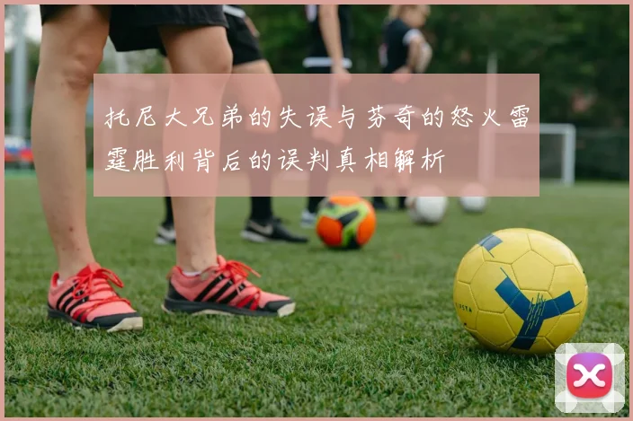 托尼大兄弟的失误与芬奇的怒火雷霆胜利背后的误判真相解析