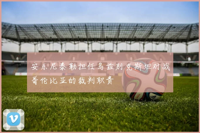 安东尼泰勒担任乌兹别克斯坦对战哥伦比亚的裁判职责