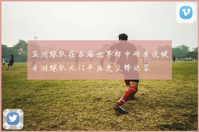 亚洲球队在本届世界杯中两度攻破非洲球队大门平历史交锋记录