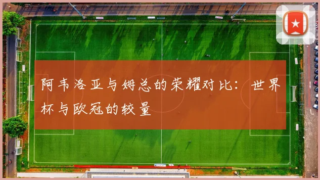 阿韦洛亚与姆总的荣耀对比：世界杯与欧冠的较量