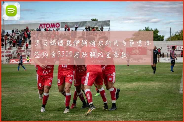 罗马诺透露伊斯梅尔科内与萨索洛签约含3500万欧解约金条款