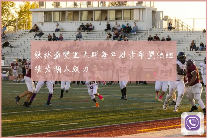 铁林盛赞里夫斯每年进步希望他继续为湖人效力