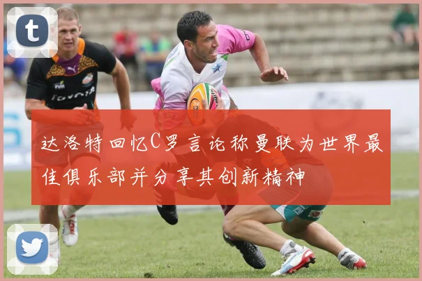 达洛特回忆C罗言论称曼联为世界最佳俱乐部并分享其创新精神