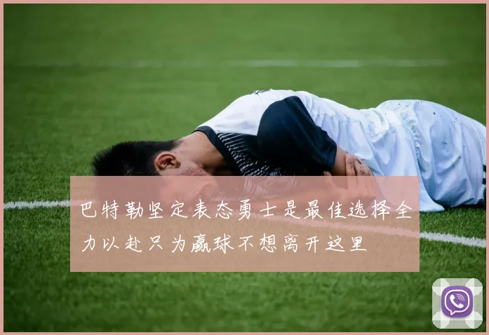 巴特勒坚定表态勇士是最佳选择全力以赴只为赢球不想离开这里