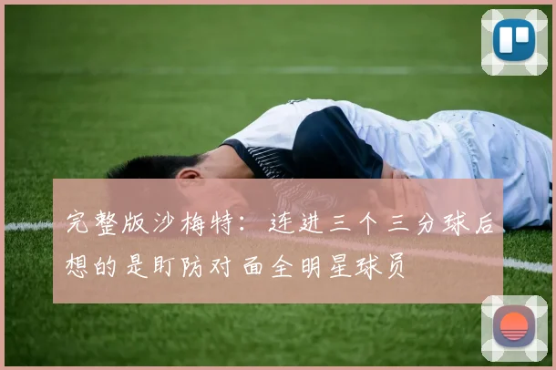 完整版沙梅特：连进三个三分球后想的是盯防对面全明星球员