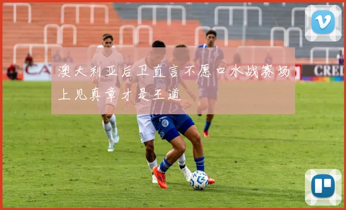 澳大利亚后卫直言不愿口水战赛场上见真章才是王道