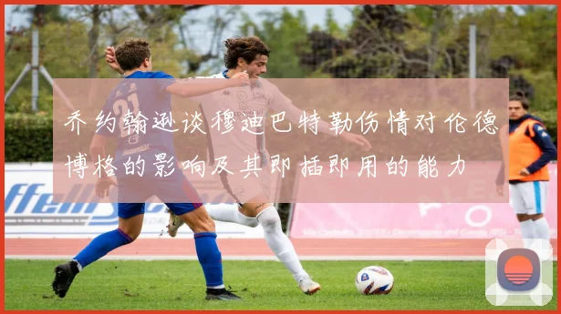 乔约翰逊谈穆迪巴特勒伤情对伦德博格的影响及其即插即用的能力