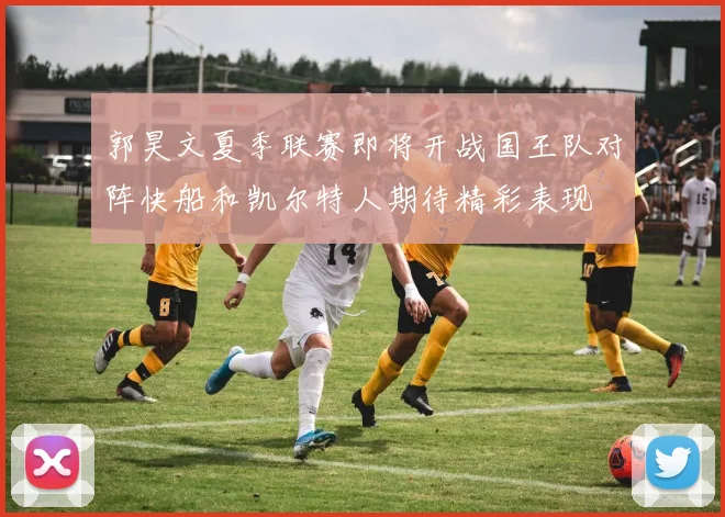郭昊文夏季联赛即将开战国王队对阵快船和凯尔特人期待精彩表现