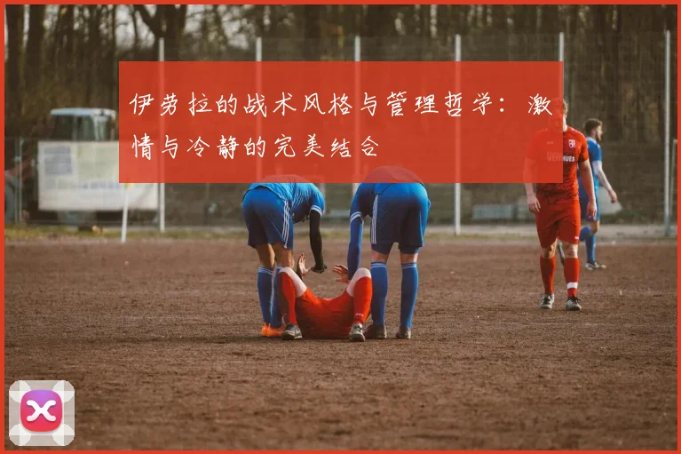 伊劳拉的战术风格与管理哲学：激情与冷静的完美结合