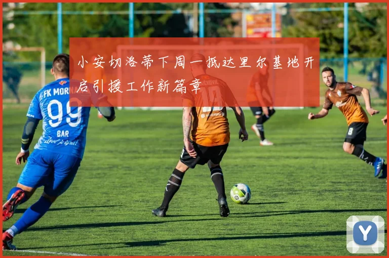 小安切洛蒂下周一抵达里尔基地开启引援工作新篇章