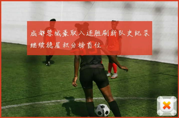 成都蓉城豪取八连胜刷新队史纪录继续稳居积分榜首位