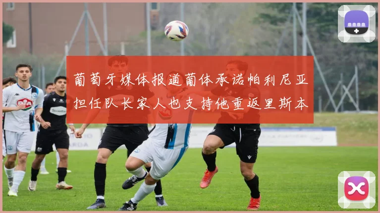 葡萄牙媒体报道葡体承诺帕利尼亚担任队长家人也支持他重返里斯本