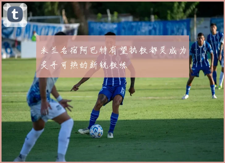 米兰名宿阿巴特有望执教都灵成为炙手可热的新锐教练