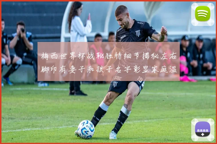 梅西世界杯战靴独特细节揭秘左右脚印有妻子和孩子名字彰显家庭温暖