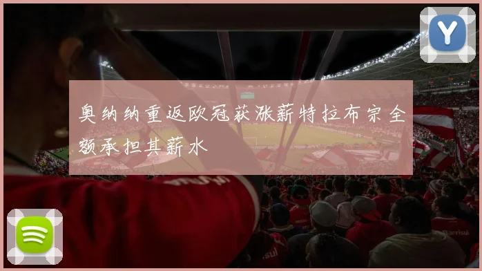 奥纳纳重返欧冠获涨薪特拉布宗全额承担其薪水